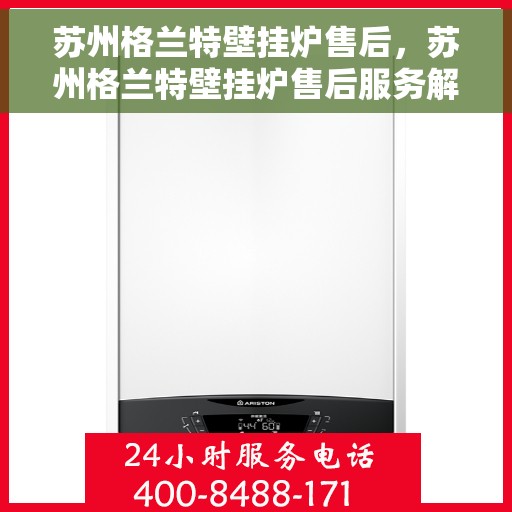 苏州格兰特壁挂炉售后，苏州格兰特壁挂炉售后服务解析
