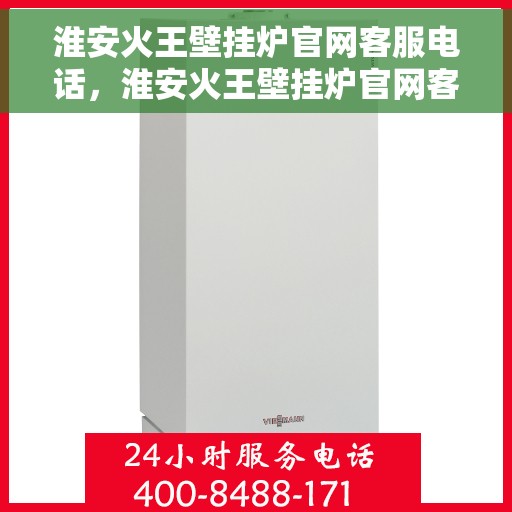 淮安火王壁挂炉官网客服电话，淮安火王壁挂炉官网客服热线及售后支持服务指南
