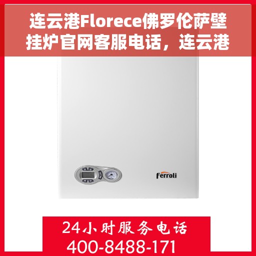 连云港Florece佛罗伦萨壁挂炉官网客服电话，连云港Florece佛罗伦萨壁挂炉官网客服热线查询指南