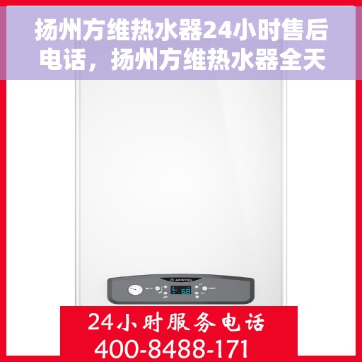 扬州方维热水器24小时售后电话，扬州方维热水器全天候售后热线，专业服务的保障与您的温暖相伴