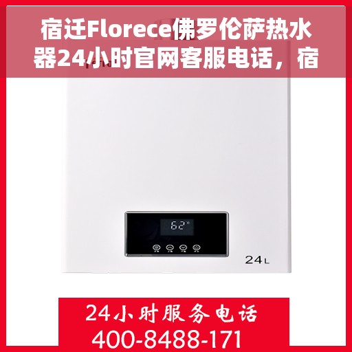 宿迁Florece佛罗伦萨热水器24小时官网客服电话，宿迁佛罗伦萨热水器全天候客服热线及官网支持指南