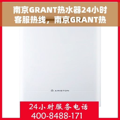 南京GRANT热水器24小时客服热线，南京GRANT热水器全天候客服热线，专业解答，温暖不间断