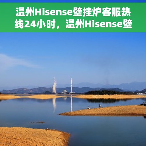 温州Hisense壁挂炉客服热线24小时，温州Hisense壁挂炉全天候客服热线，温暖服务不打烊