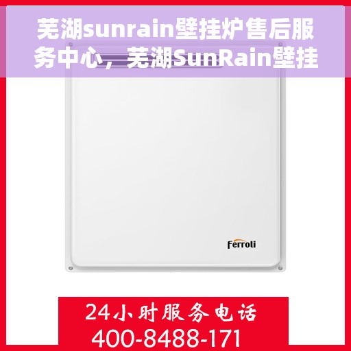 芜湖sunrain壁挂炉售后服务中心，芜湖SunRain壁挂炉售后服务中心，专业维修，贴心服务