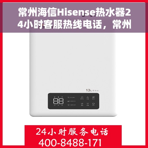 常州海信Hisense热水器24小时客服热线电话，常州海信Hisense热水器全天候客服热线电话服务解析