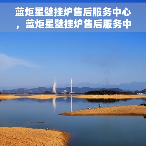 蓝炬星壁挂炉售后服务中心，蓝炬星壁挂炉售后服务中心，专业维修，贴心服务