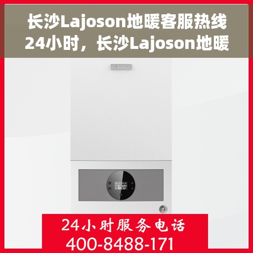 长沙Lajoson地暖客服热线24小时，长沙Lajoson地暖全天候客服热线，温暖连接，服务不打烊