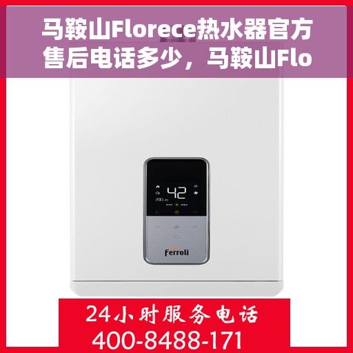 马鞍山Florece热水器官方售后电话多少，马鞍山Florece热水器售后电话官方查询