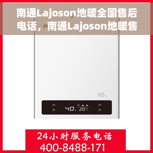 南通Lajoson地暖全国售后电话，南通Lajoson地暖售后服务热线及全国售后电话汇总