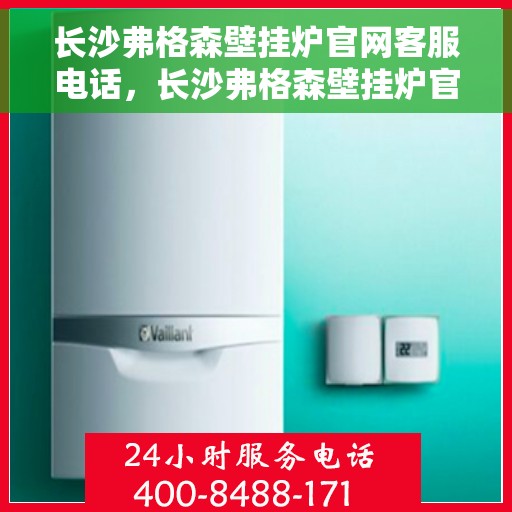 长沙弗格森壁挂炉官网客服电话，长沙弗格森壁挂炉官网客服热线及咨询电话号码