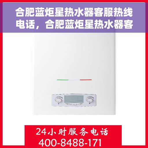 合肥蓝炬星热水器客服热线电话，合肥蓝炬星热水器客服热线详解，一站式服务，专业解答您的疑问！