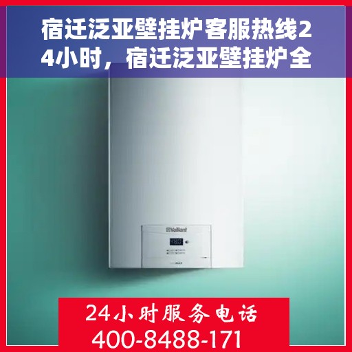 宿迁泛亚壁挂炉客服热线24小时，宿迁泛亚壁挂炉全天候客服热线，贴心服务不打烊