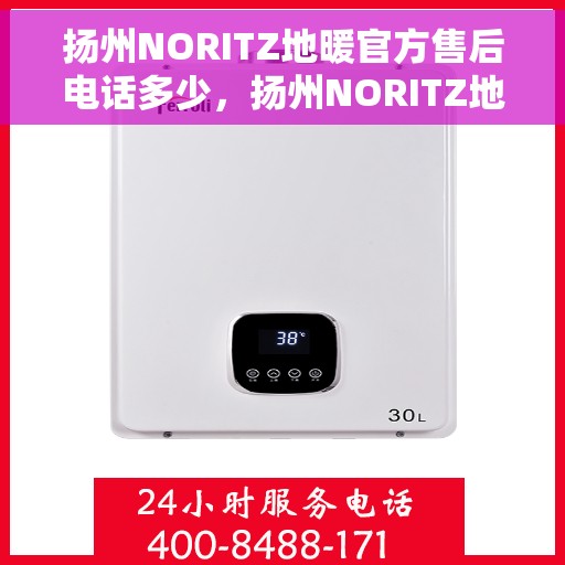 扬州NORITZ地暖官方售后电话多少，扬州NORITZ地暖售后电话官方查询及维修服务指南