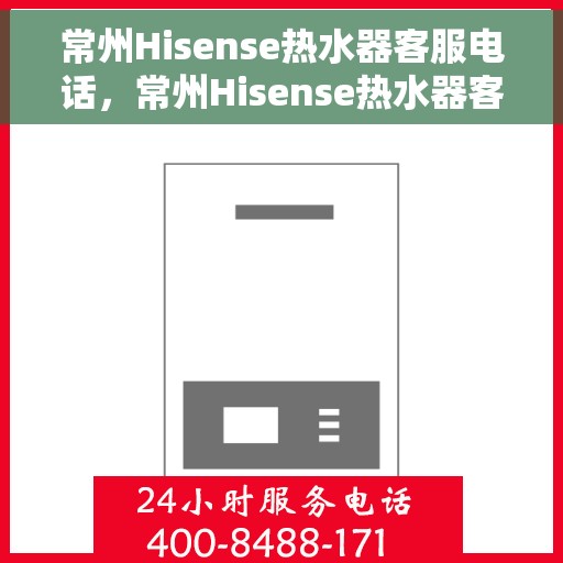常州Hisense热水器客服电话，常州Hisense热水器客服热线及售后支持服务指南