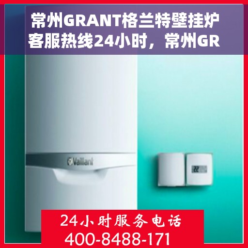 常州GRANT格兰特壁挂炉客服热线24小时，常州GRANT格兰特壁挂炉全天候客服热线，专业解答，温暖服务不打烊