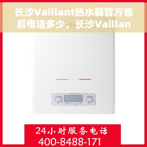 长沙Vaillant热水器官方售后电话多少，长沙Vaillant热水器售后电话官方查询及维修服务指南