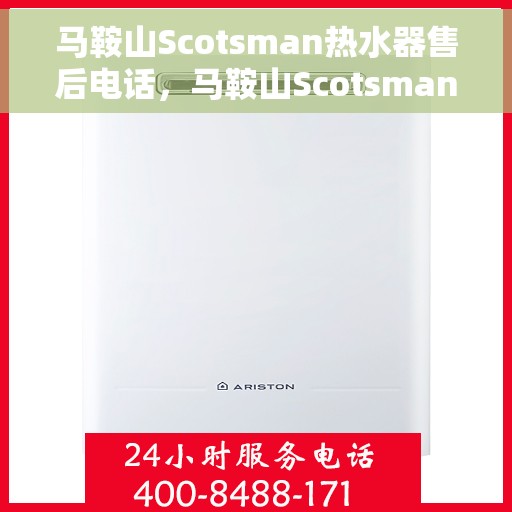 马鞍山Scotsman热水器售后电话，马鞍山Scotsman热水器售后服务热线及电话全解析
