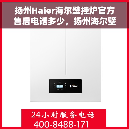 扬州Haier海尔壁挂炉官方售后电话多少，扬州海尔壁挂炉售后服务热线详解