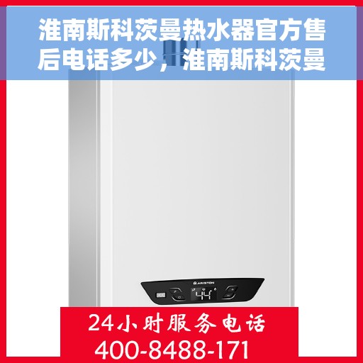 淮南斯科茨曼热水器官方售后电话多少，淮南斯科茨曼热水器售后电话官方查询及维修服务指南