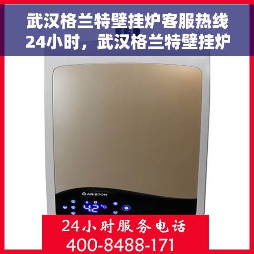武汉格兰特壁挂炉客服热线24小时，武汉格兰特壁挂炉全天候客服热线，专业解答，温暖不停歇