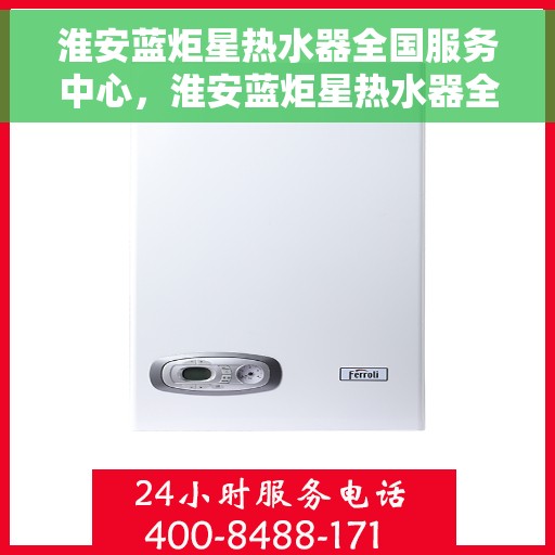 淮安蓝炬星热水器全国服务中心，淮安蓝炬星热水器全国服务中心，专业维修与贴心服务一站解决
