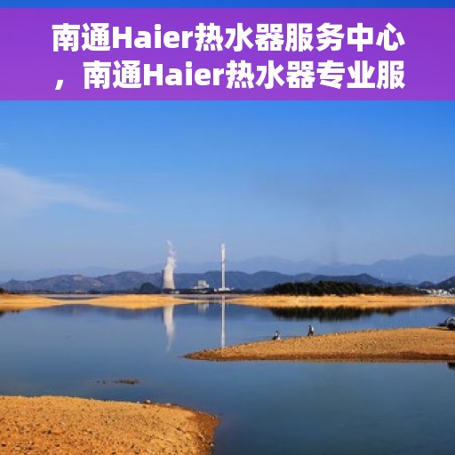 南通Haier热水器服务中心，南通Haier热水器专业服务中心，高效维修与优质服务并重