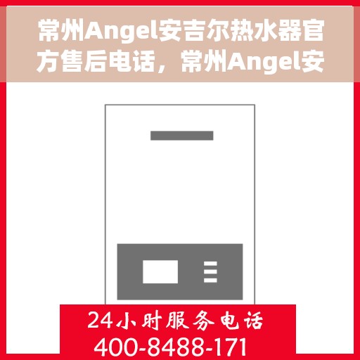 常州Angel安吉尔热水器官方售后电话，常州Angel安吉尔热水器售后官方联系电话