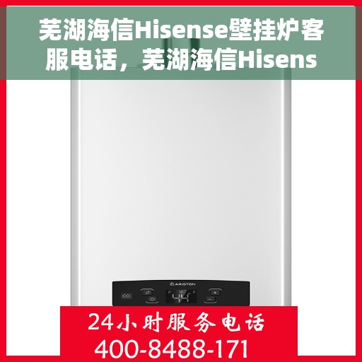 芜湖海信Hisense壁挂炉客服电话，芜湖海信Hisense壁挂炉客服热线及售后支持服务指南