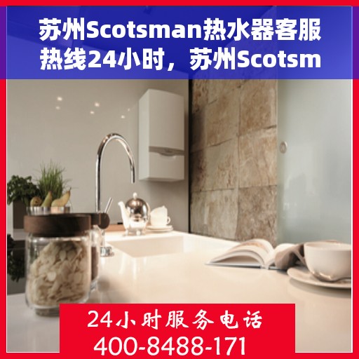 苏州Scotsman热水器客服热线24小时，苏州Scotsman热水器全天候客服热线支持