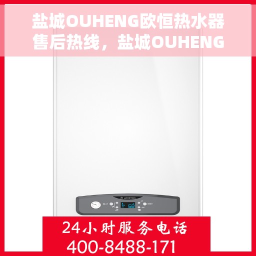 盐城OUHENG欧恒热水器售后热线，盐城OUHENG欧恒热水器售后服务热线及维修指南