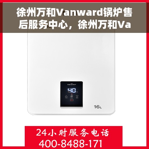 徐州万和Vanward锅炉售后服务中心，徐州万和Vanward锅炉售后服务中心，专业维修与贴心服务同步进行
