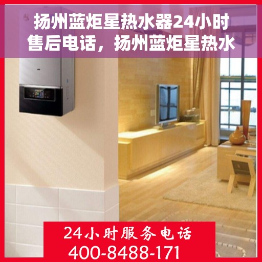 扬州蓝炬星热水器24小时售后电话，扬州蓝炬星热水器全天候售后电话服务支持