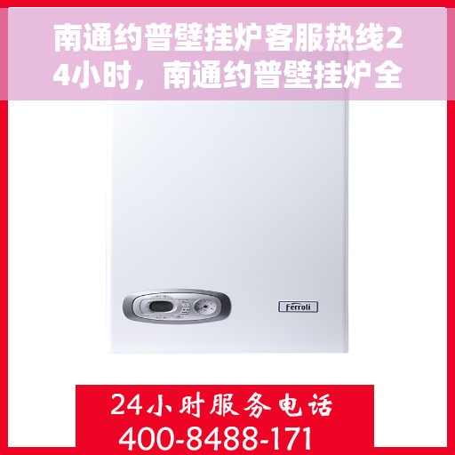 南通约普壁挂炉客服热线24小时，南通约普壁挂炉全天候客服热线，贴心服务随时在线