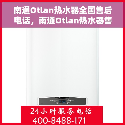 南通Otlan热水器全国售后电话，南通Otlan热水器售后服务热线及全国电话汇总