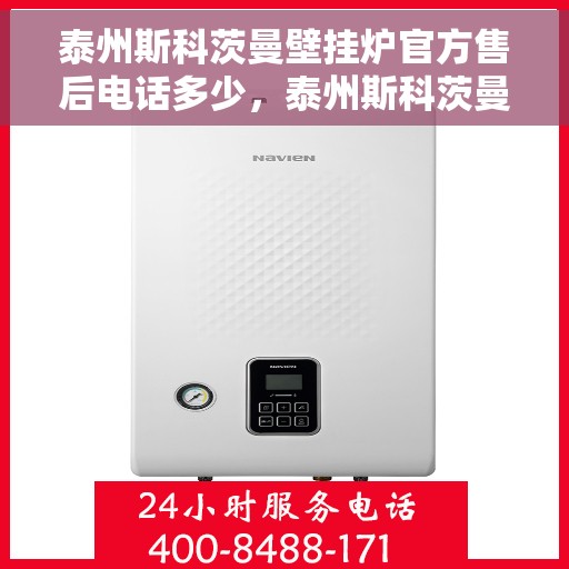 泰州斯科茨曼壁挂炉官方售后电话多少，泰州斯科茨曼壁挂炉售后电话及维修服务指南