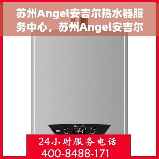 苏州Angel安吉尔热水器服务中心，苏州Angel安吉尔热水器专业服务中心