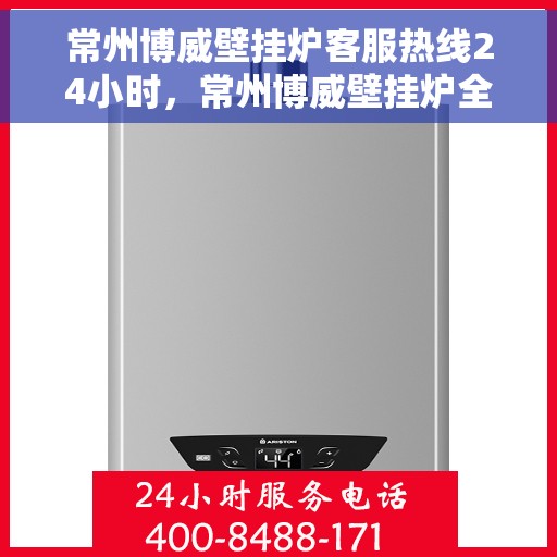 常州博威壁挂炉客服热线24小时，常州博威壁挂炉全天候客服热线，温暖服务不打烊