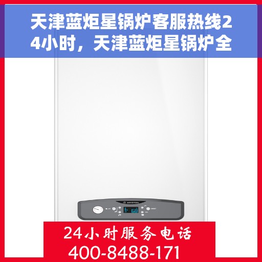 天津蓝炬星锅炉客服热线24小时，天津蓝炬星锅炉全天候客服热线，贴心服务不打烊