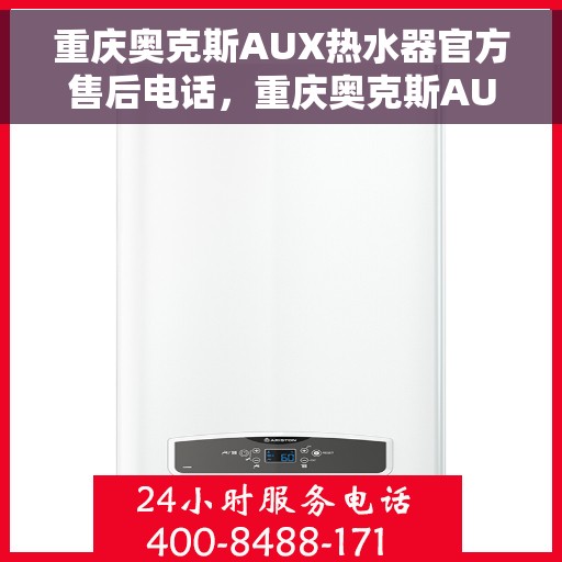 重庆奥克斯AUX热水器官方售后电话，重庆奥克斯AUX热水器售后服务热线及电话全攻略