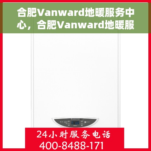 合肥Vanward地暖服务中心，合肥Vanward地暖服务专业团队，温暖您的生活之选