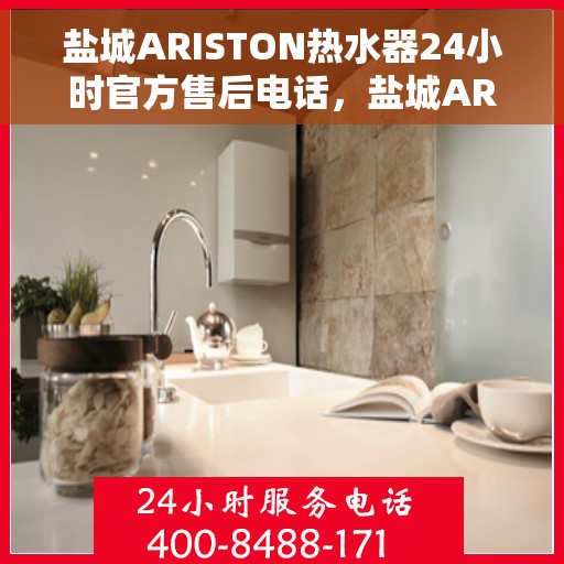 盐城ARISTON热水器24小时官方售后电话，盐城ARISTON热水器全天候官方售后热线电话服务保障解析