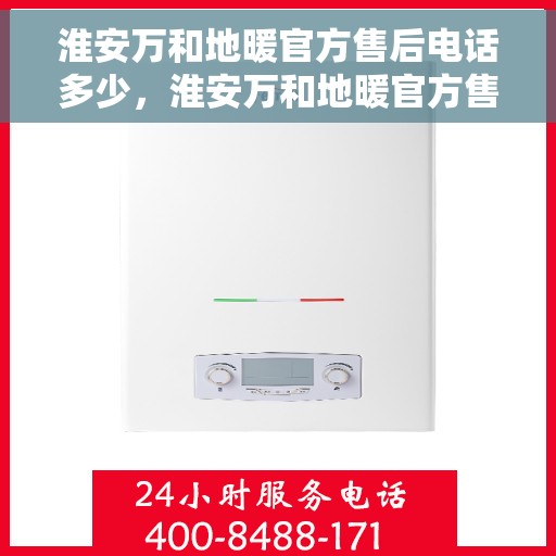 淮安万和地暖官方售后电话多少，淮安万和地暖官方售后联系电话服务热线揭晓