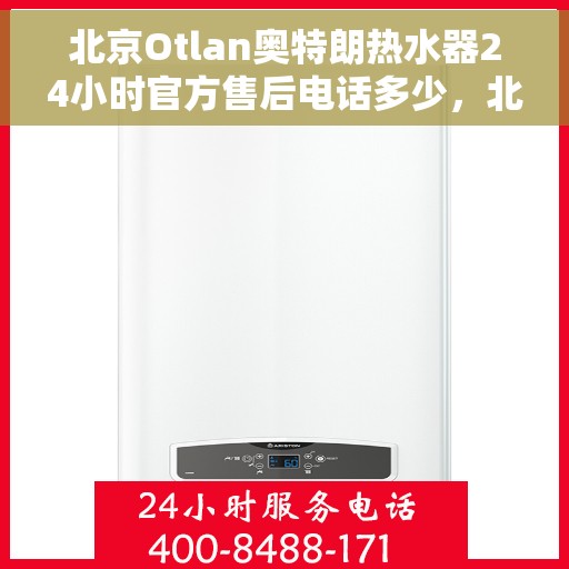 北京Otlan奥特朗热水器24小时官方售后电话多少，北京奥特朗热水器全天候官方售后热线揭秘