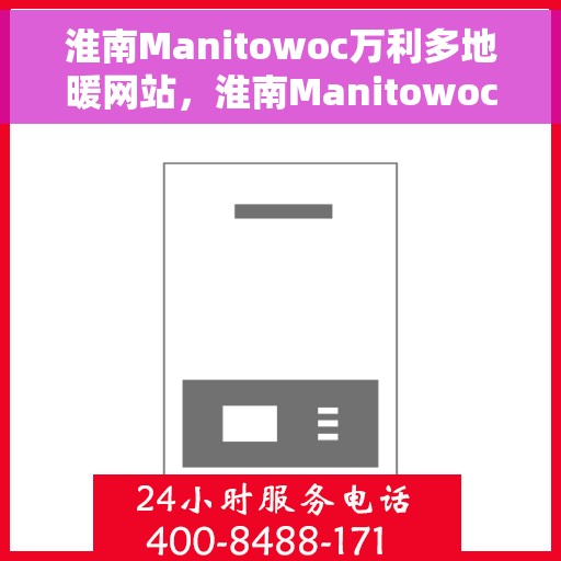 淮南Manitowoc万利多地暖网站，淮南Manitowoc万利多地暖官网