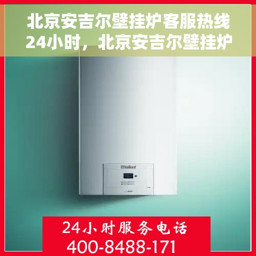 北京安吉尔壁挂炉客服热线24小时，北京安吉尔壁挂炉全天候客服热线，温暖服务不打烊