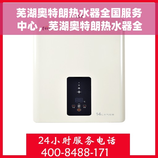 芜湖奥特朗热水器全国服务中心，芜湖奥特朗热水器全国服务中心，专业维修与贴心服务一体化平台