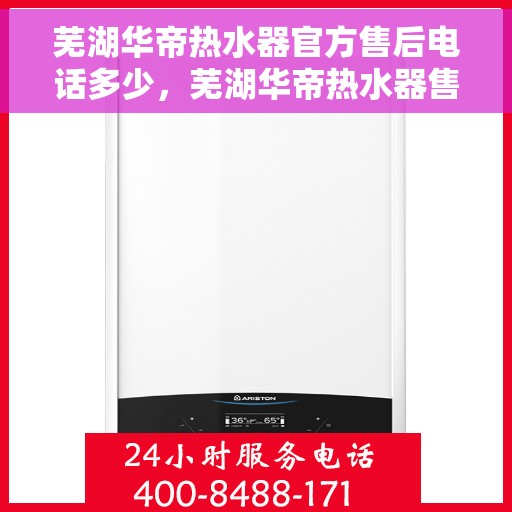 芜湖华帝热水器官方售后电话多少，芜湖华帝热水器售后电话官方查询及维修服务指南