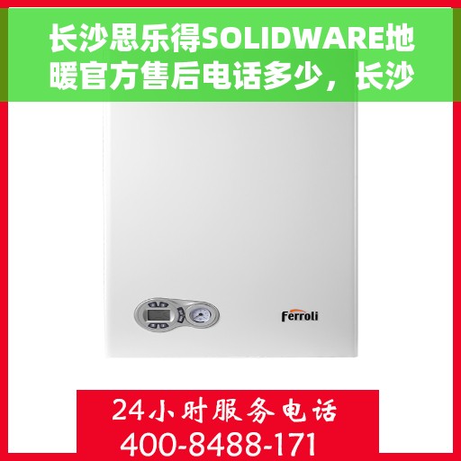 长沙思乐得SOLIDWARE地暖官方售后电话多少，长沙思乐得SOLIDWARE地暖官方售后电话查询及联系方式解析