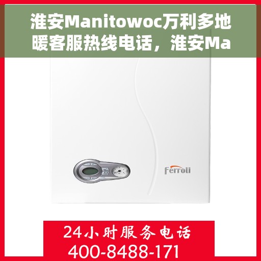 淮安Manitowoc万利多地暖客服热线电话，淮安Manitowoc万利多地暖客服热线电话详解，专业团队为您解答疑惑