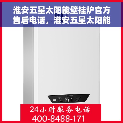 淮安五星太阳能壁挂炉官方售后电话，淮安五星太阳能壁挂炉售后官方联系电话，专业维修与贴心服务团队为您保驾护航